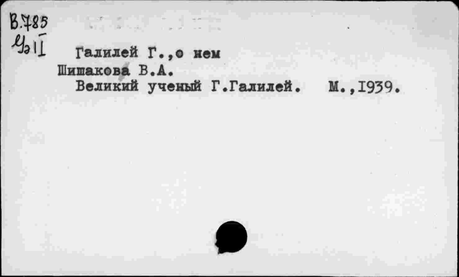 ﻿В.^5 411
Галилей Г.,о нем
Шишакова В.А.
Великий ученый Г.Галилей.
М.,1939.